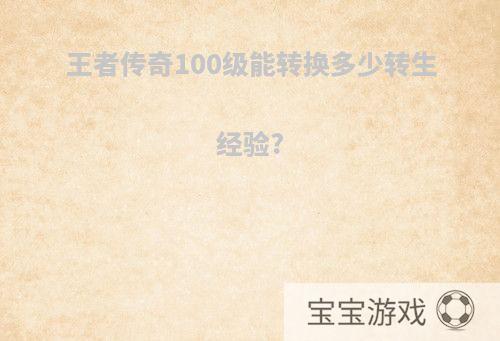 王者传奇100级能转换多少转生经验?