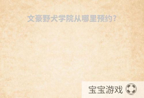 文豪野犬学院从哪里预约?