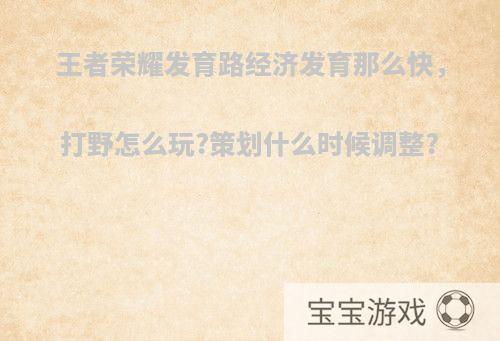 王者荣耀发育路经济发育那么快，打野怎么玩?策划什么时候调整?