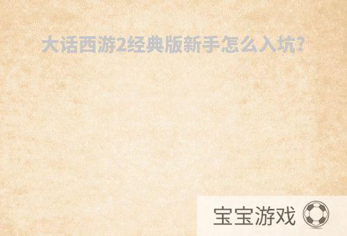 大话西游2经典版新手怎么入坑?
