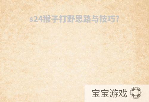 s24猴子打野思路与技巧?