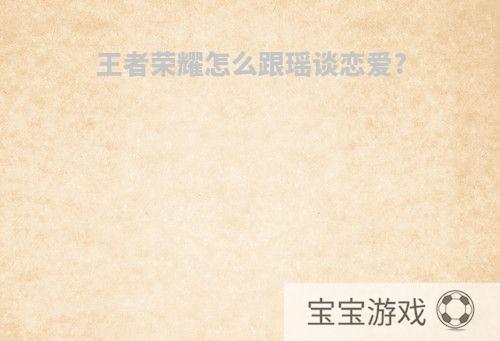 王者荣耀怎么跟瑶谈恋爱?
