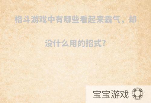 格斗游戏中有哪些看起来霸气，却没什么用的招式?