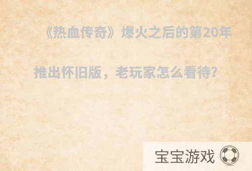 《热血传奇》爆火之后的第20年推出怀旧版，老玩家怎么看待?