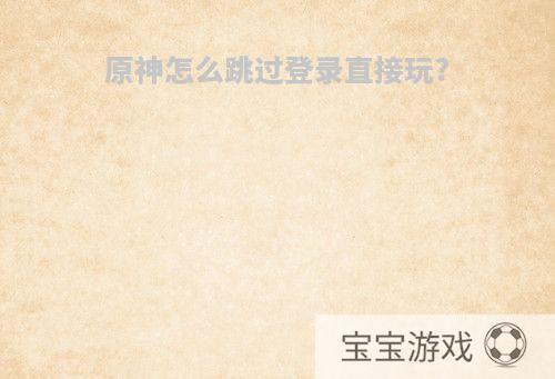 原神怎么跳过登录直接玩?