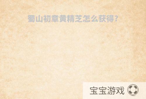 蜀山初章黄精芝怎么获得?