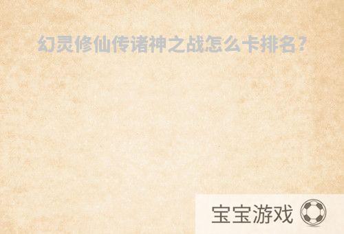 幻灵修仙传诸神之战怎么卡排名?