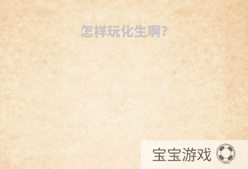 怎样玩化生啊?