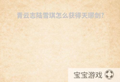 青云志陆雪琪怎么获得天琊剑?