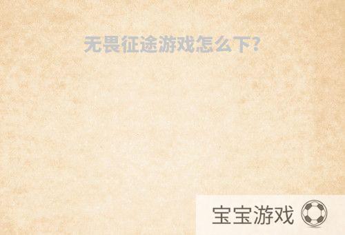无畏征途游戏怎么下?