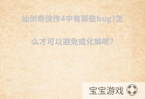 仙剑奇侠传4中有那些bug?怎么才可以避免或化解呢?