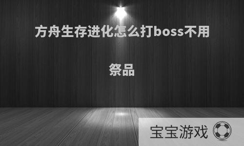 方舟生存进化怎么打boss不用祭品