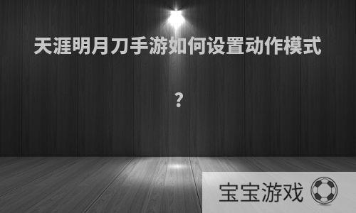 天涯明月刀手游如何设置动作模式?