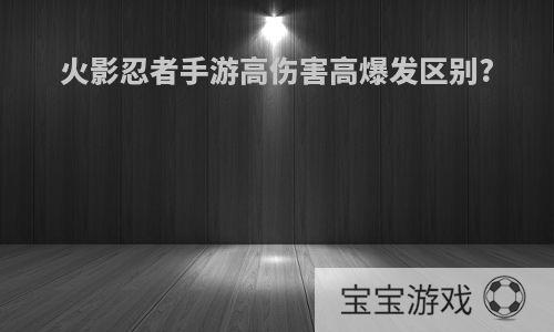 火影忍者手游高伤害高爆发区别?