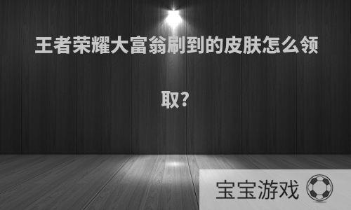 王者荣耀大富翁刷到的皮肤怎么领取?