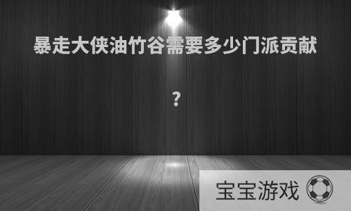 暴走大侠油竹谷需要多少门派贡献?