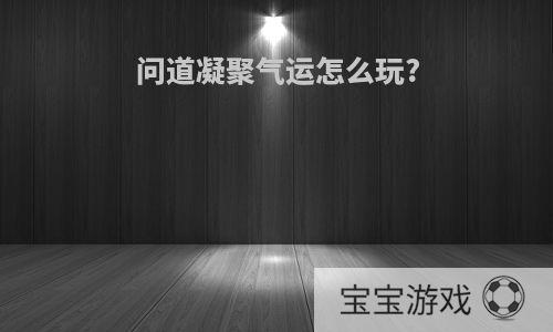 问道凝聚气运怎么玩?