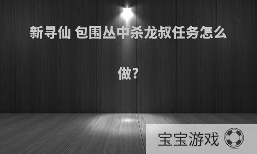 新寻仙 包围丛中杀龙叔任务怎么做?