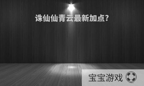 诛仙仙青云最新加点?