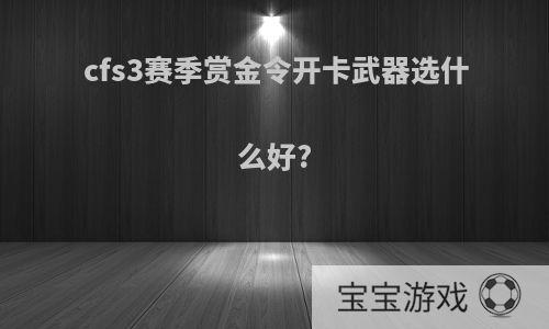 cfs3赛季赏金令开卡武器选什么好?