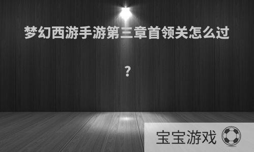 梦幻西游手游第三章首领关怎么过?