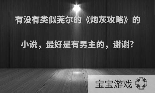 有没有类似莞尔的《炮灰攻略》的小说，最好是有男主的，谢谢?