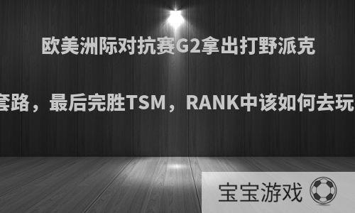 欧美洲际对抗赛G2拿出打野派克套路，最后完胜TSM，RANK中该如何去玩?