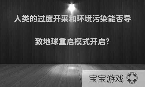 人类的过度开采和环境污染能否导致地球重启模式开启?