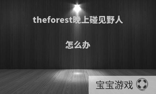 theforest晚上碰见野人怎么办