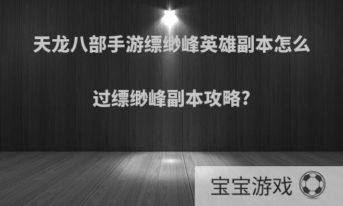 天龙八部手游缥缈峰英雄副本怎么过缥缈峰副本攻略?