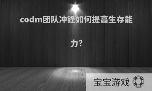 codm团队冲锋如何提高生存能力?