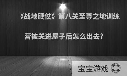 《战地硬仗》第八关至尊之地训练营被关进屋子后怎么出去?