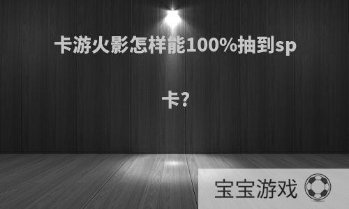 卡游火影怎样能100%抽到sp卡?