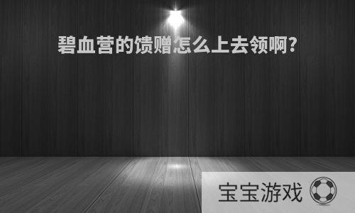 碧血营的馈赠怎么上去领啊?
