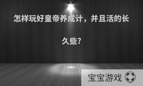 怎样玩好皇帝养成计，并且活的长久些?