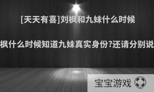 [天天有喜]刘枫和九妹什么时候成为真夫妻?刘枫什么时候知道九妹真实身份?还请分别说出是第几集的?