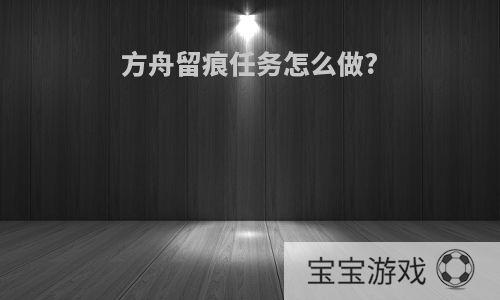 方舟留痕任务怎么做?