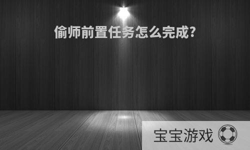 偷师前置任务怎么完成?