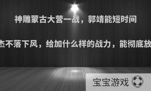 神雕蒙古大营一战，郭靖能短时间内斗金轮二杰不落下风，给加什么样的战力，能彻底放到金轮二杰?