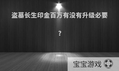 盗墓长生印金百万有没有升级必要?