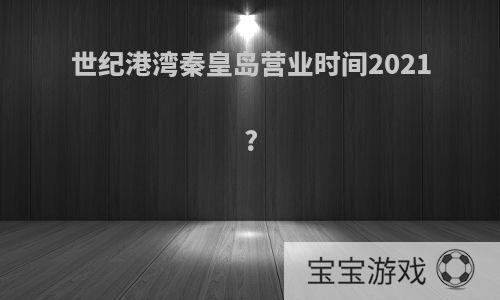 世纪港湾秦皇岛营业时间2021?