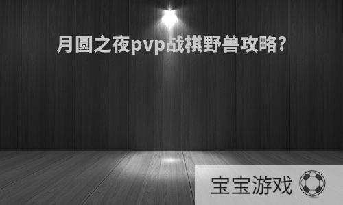 月圆之夜pvp战棋野兽攻略?