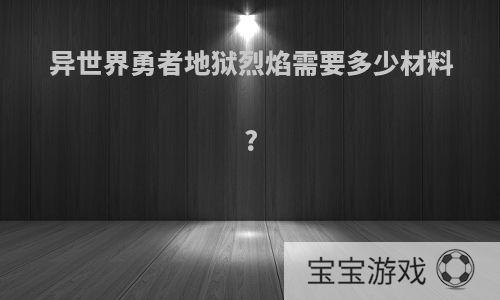 异世界勇者地狱烈焰需要多少材料?