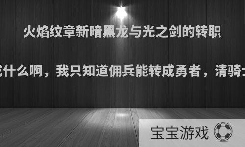 火焰纹章新暗黑龙与光之剑的转职，都能转成什么啊，我只知道佣兵能转成勇者，清骑士转圣骑士?