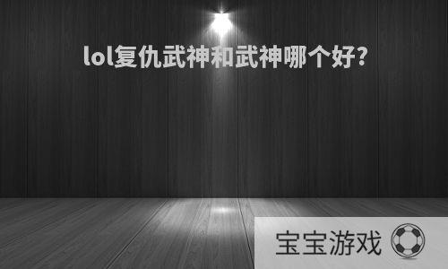 lol复仇武神和武神哪个好?