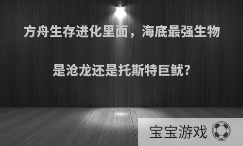 方舟生存进化里面，海底最强生物是沧龙还是托斯特巨鱿?