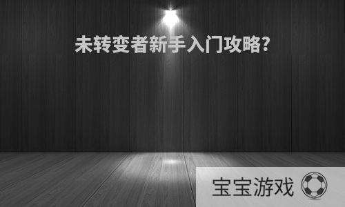 未转变者新手入门攻略?