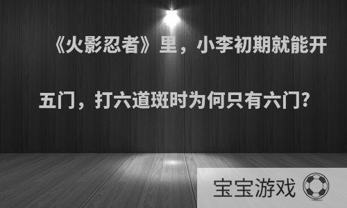 《火影忍者》里，小李初期就能开五门，打六道斑时为何只有六门?