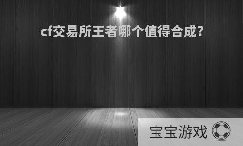 cf交易所王者哪个值得合成?