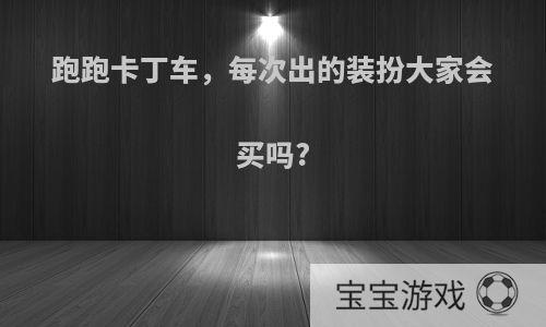 跑跑卡丁车，每次出的装扮大家会买吗?